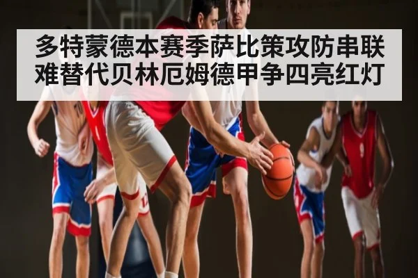 多特蒙德本赛季萨比策攻防串联难替代贝林厄姆德甲争四亮红灯