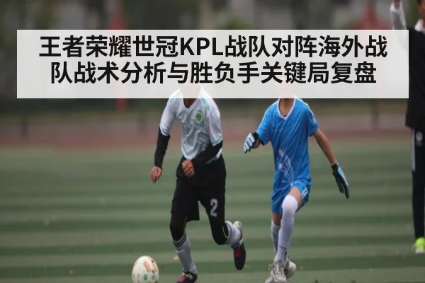 王者荣耀世冠KPL战队对阵海外战队战术分析与胜负手关键局复盘