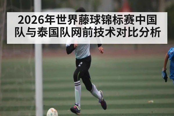 2026年世界藤球锦标赛中国队与泰国队网前技术对比分析