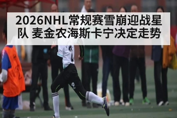 2026NHL常规赛雪崩迎战星队 麦金农海斯卡宁决定走势