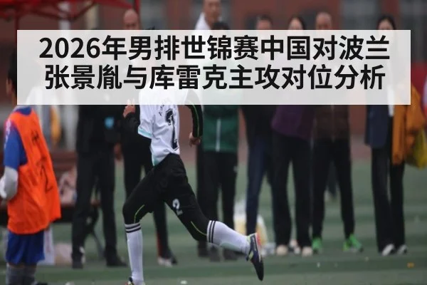 2026年男排世锦赛中国对波兰张景胤与库雷克主攻对位分析