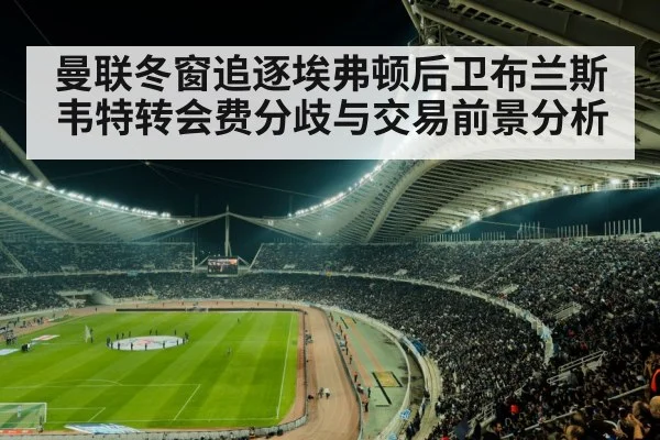 曼联冬窗追逐埃弗顿后卫布兰斯韦特转会费分歧与交易前景分析